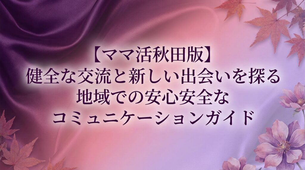 【ママ活秋田版】健全な交流と新しい出会いを探る地域での安心安全なコミュニケーションガイド