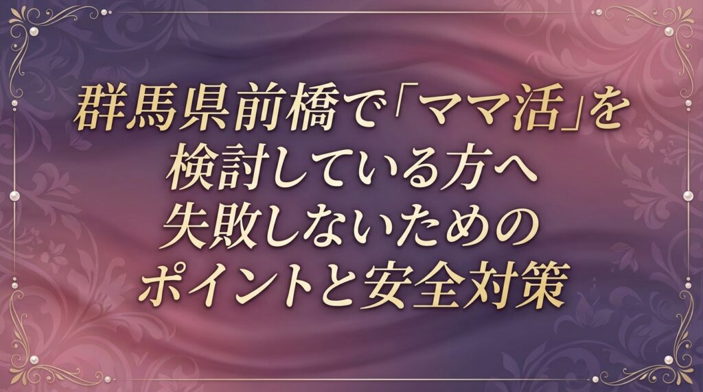 群馬県前橋で「ママ活」を検討している方へ失敗しないためのポイントと安全対策