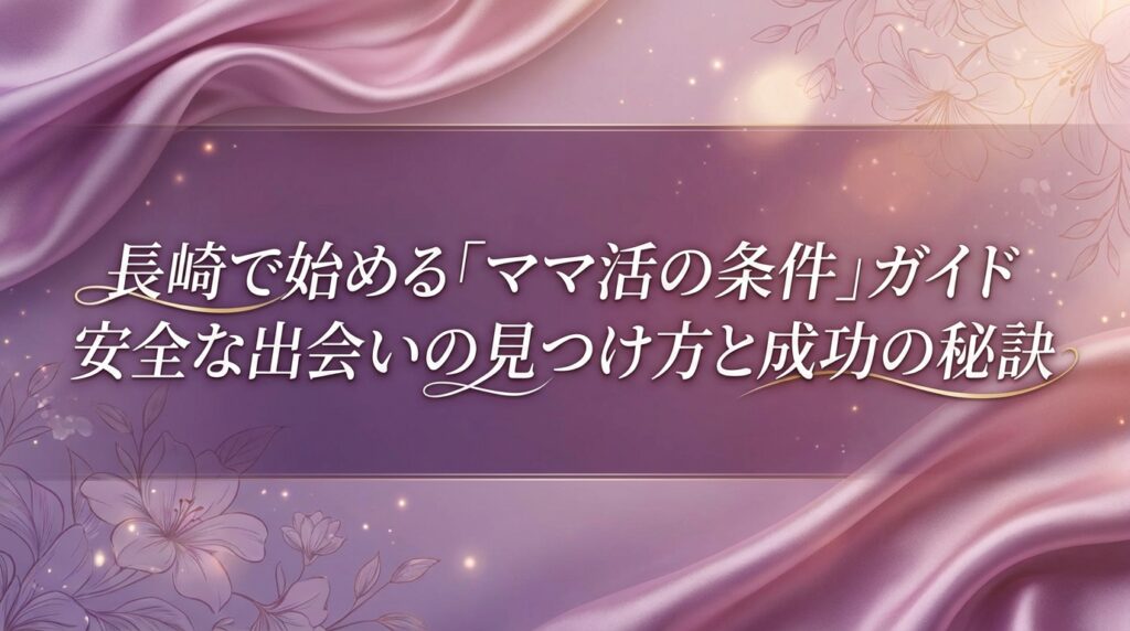 長崎で始める「ママ活の条件」ガイド安全な出会いの見つけ方と成功の秘訣