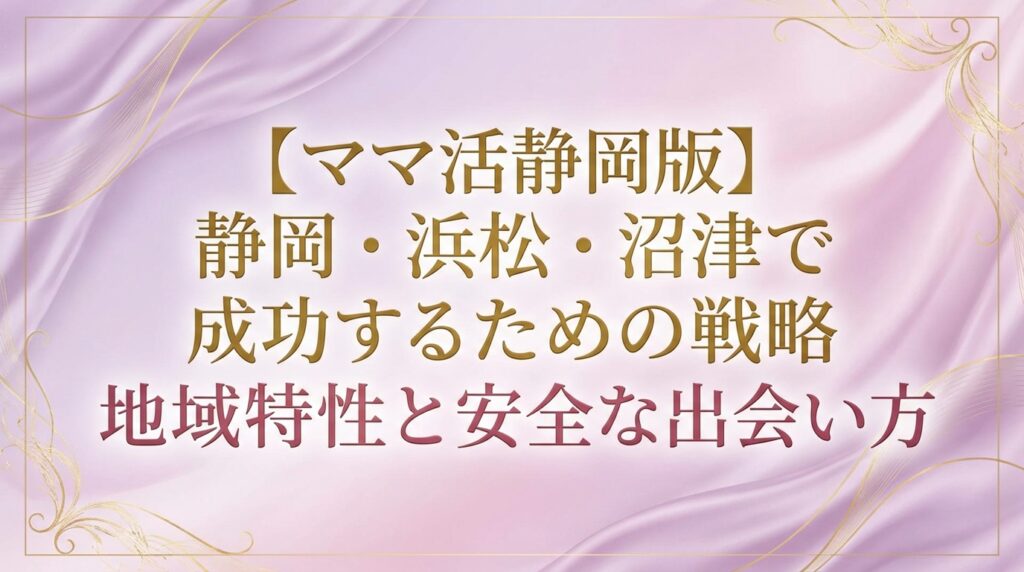 【ママ活静岡版】静岡・浜松・沼津で成功するための戦略地域特性と安全な出会い方